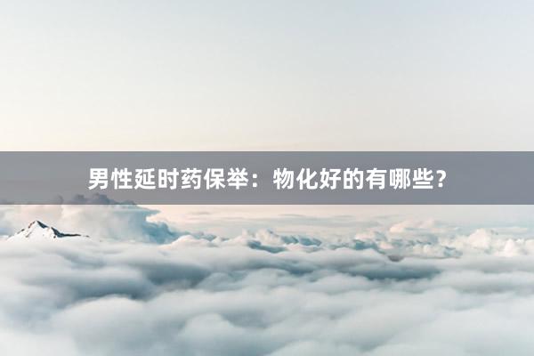男性延时药保举：物化好的有哪些？